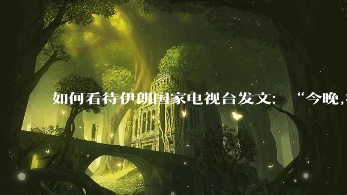 如何看待伊朗国家电视台发文：“今晚,将会发生一件大事,让世界铭记几个世纪。”？