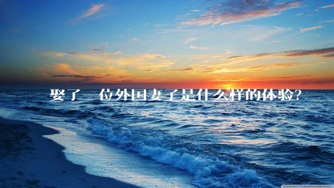 娶了一位外国妻子是什么样的体验？