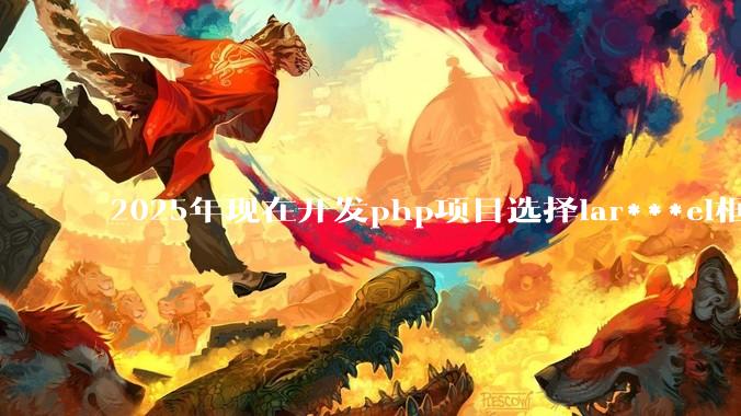 2025年现在开发php项目选择lar***el框架好还是thinkphp框架好？