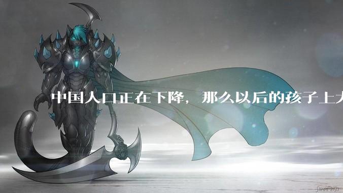 中国人口正在下降，那么以后的孩子上大学会变得容易吗？