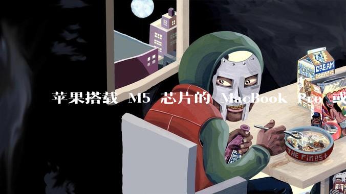 苹果搭载 M5 芯片的 MacBook Pro 或将于 2025 年秋推出，该产品应用了哪些新技术？